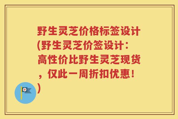 野生灵芝价格标签设计(野生灵芝价签设计：高性价比野生灵芝现货，仅此一周折扣优惠！)
