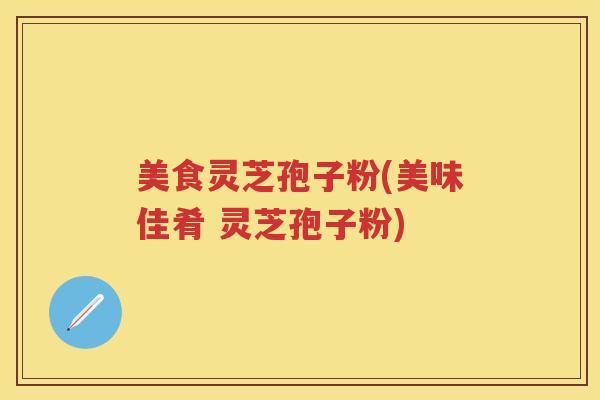 美食灵芝孢子粉(美味佳肴 灵芝孢子粉)