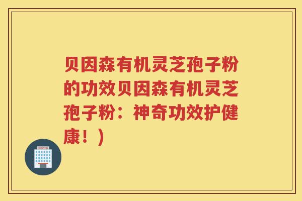 贝因森有机灵芝孢子粉的功效贝因森有机灵芝孢子粉：神奇功效护健康！)