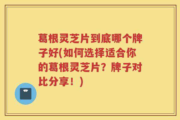葛根灵芝片到底哪个牌子好(如何选择适合你的葛根灵芝片？牌子对比分享！)