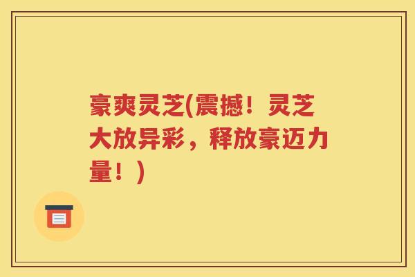 豪爽灵芝(震撼！灵芝大放异彩，释放豪迈力量！)