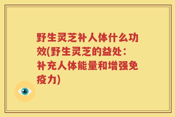 野生灵芝补人体什么功效(野生灵芝的益处：补充人体能量和增强免疫力)