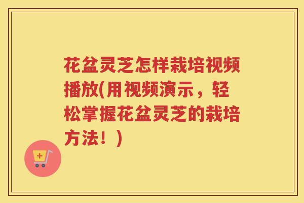 花盆灵芝怎样栽培视频播放(用视频演示，轻松掌握花盆灵芝的栽培方法！)