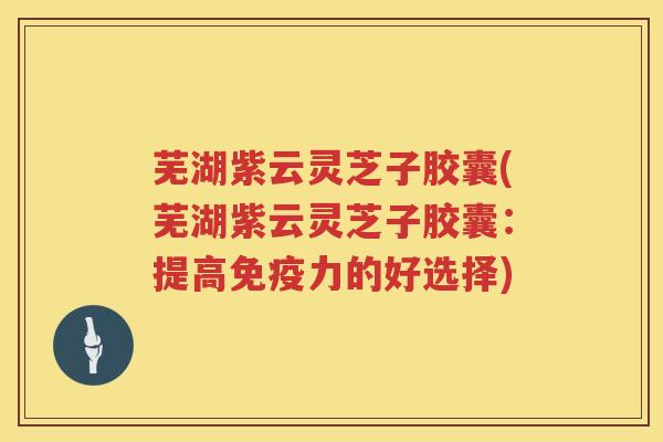 芜湖紫云灵芝子胶囊(芜湖紫云灵芝子胶囊:提高免疫力的好选择) 芜湖紫云灵芝子胶囊(芜湖紫云灵芝子胶囊:提高免疫力的好选择)