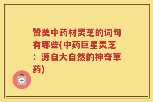 赞美材灵芝的词句有哪些(巨星灵芝:源自大自然的神奇草药) 赞美材灵芝的词句有哪些(巨星灵芝:源自大自然的神奇草药)