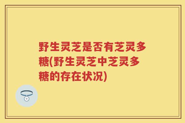 野生灵芝是否有芝灵多糖(野生灵芝中芝灵多糖的存在状况)