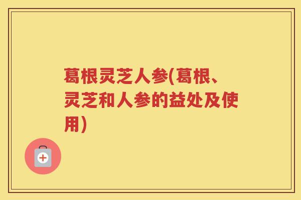 葛根灵芝人参(葛根、灵芝和人参的益处及使用)
