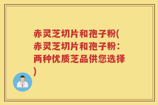 赤灵芝切片和孢子粉(赤灵芝切片和孢子粉：两种优质芝品供您选择)