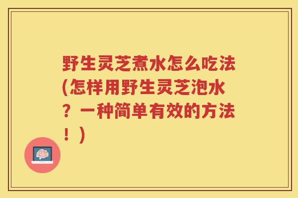 野生灵芝煮水怎么吃法(怎样用野生灵芝泡水？一种简单有效的方法！)