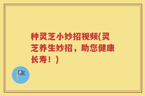 种灵芝小妙招视频(灵芝养生妙招，助您健康长寿！)