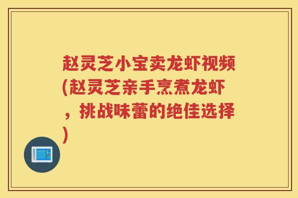 赵灵芝小宝卖龙虾视频(赵灵芝亲手烹煮龙虾,挑战味蕾的绝佳选择) 赵灵芝小宝卖龙虾视频(赵灵芝亲手烹煮龙虾,挑战味蕾的绝佳选择)
