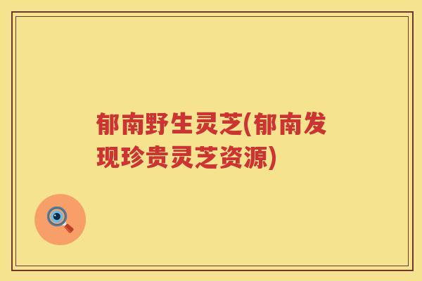 郁南野生灵芝(郁南发现珍贵灵芝资源)