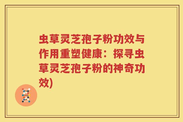 虫草灵芝孢子粉功效与作用重塑健康:探寻虫草灵芝孢子粉的神奇功效) 虫草灵芝孢子粉功效与作用重塑健康:探寻虫草灵芝孢子粉的神奇功效)