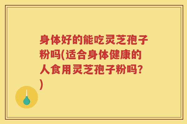 身体好的能吃灵芝孢子粉吗(适合身体健康的人食用灵芝孢子粉吗?) 身体好的能吃灵芝孢子粉吗(适合身体健康的人食用灵芝孢子粉吗?)