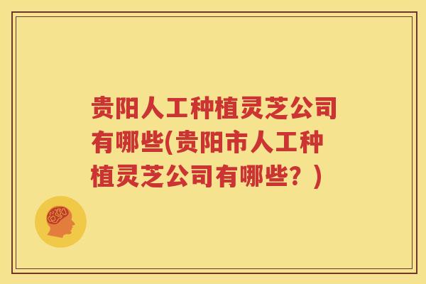 贵阳人工种植灵芝公司有哪些(贵阳市人工种植灵芝公司有哪些？)