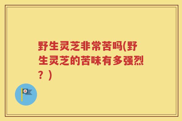 野生灵芝非常苦吗(野生灵芝的苦味有多强烈？)