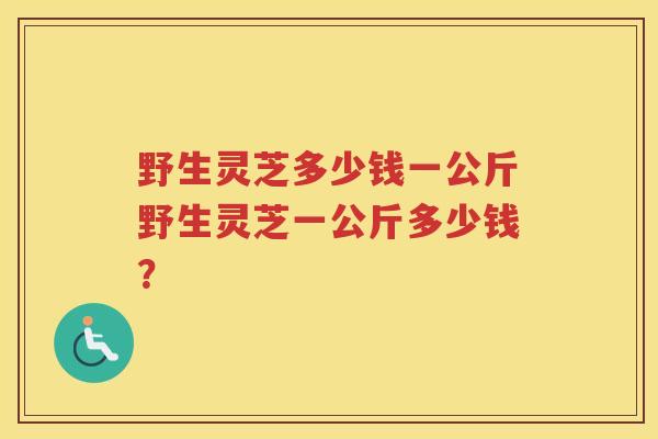 野生灵芝多少钱一公斤野生灵芝一公斤多少钱？