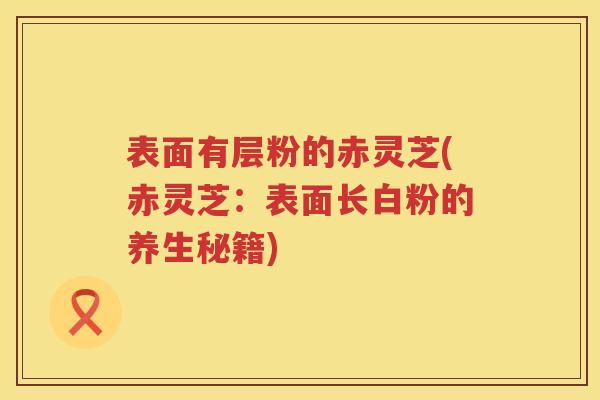 表面有层粉的赤灵芝(赤灵芝：表面长白粉的养生秘籍)