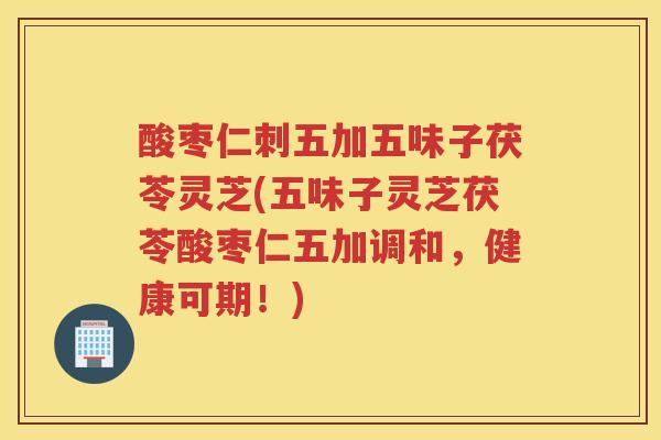 酸枣仁刺五加五味子茯苓灵芝(五味子灵芝茯苓酸枣仁五加调和，健康可期！)