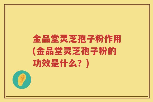 金品堂灵芝孢子粉作用(金品堂灵芝孢子粉的功效是什么？)