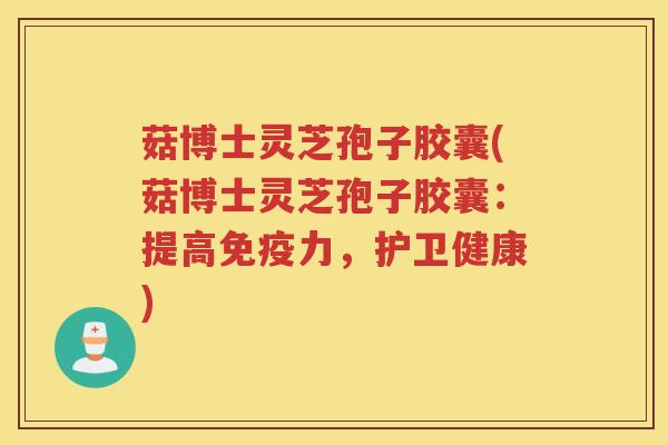 菇博士灵芝孢子胶囊(菇博士灵芝孢子胶囊：提高免疫力，护卫健康)