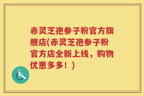 赤灵芝孢参子粉官方旗舰店(赤灵芝孢参子粉官方店全新上线，购物优惠多多！)