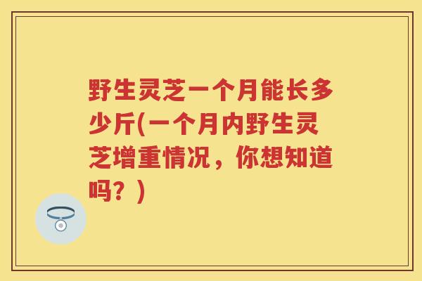 野生灵芝一个月能长多少斤(一个月内野生灵芝增重情况,你想知道吗?) 野生灵芝一个月能长多少斤(一个月内野生灵芝增重情况,你想知道吗?)