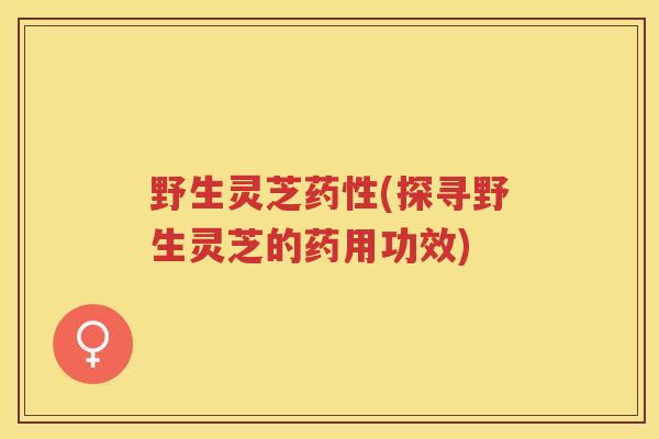 野生灵芝药性(探寻野生灵芝的药用功效)
