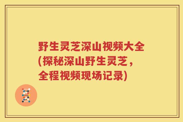 野生灵芝深山视频大全(探秘深山野生灵芝，全程视频现场记录)