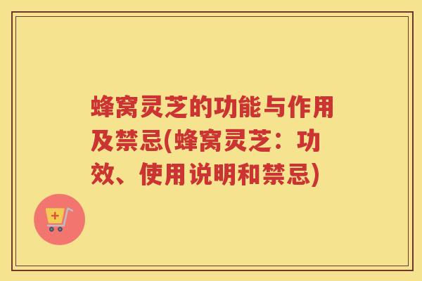 蜂窝灵芝的功能与作用及禁忌(蜂窝灵芝：功效、使用说明和禁忌)