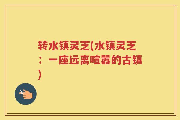 转水镇灵芝(水镇灵芝：一座远离喧嚣的古镇)