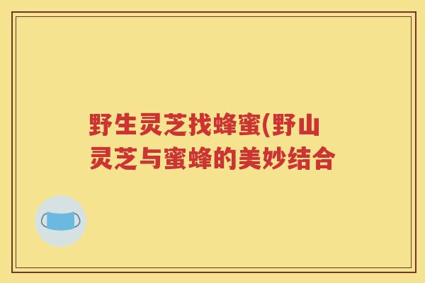 野生灵芝找蜂蜜(野山灵芝与蜜蜂的美妙结合