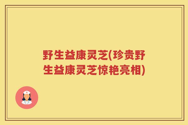 野生益康灵芝(珍贵野生益康灵芝惊艳亮相)