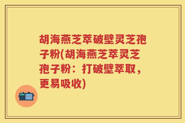 胡海燕芝萃破壁灵芝孢子粉(胡海燕芝萃灵芝孢子粉:打破壁萃取,更易吸收) 胡海燕芝萃破壁灵芝孢子粉(胡海燕芝萃灵芝孢子粉:打破壁萃取,更易吸收)