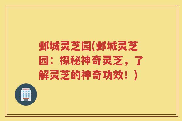 邺城灵芝园(邺城灵芝园：探秘神奇灵芝，了解灵芝的神奇功效！)