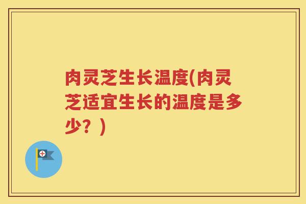 肉灵芝生长温度(肉灵芝适宜生长的温度是多少？)