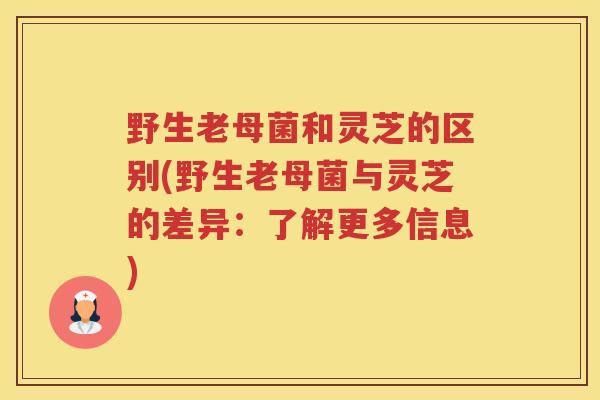 野生老母菌和灵芝的区别(野生老母菌与灵芝的差异:了解更多信息) 野生老母菌和灵芝的区别(野生老母菌与灵芝的差异:了解更多信息)