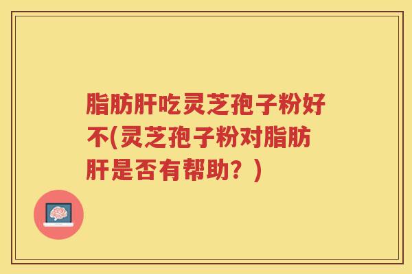 脂肪肝吃灵芝孢子粉好不(灵芝孢子粉对脂肪肝是否有帮助？)