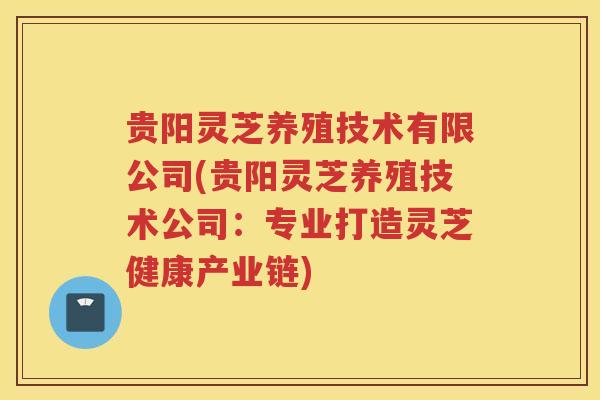 贵阳灵芝养殖技术有限公司(贵阳灵芝养殖技术公司：专业打造灵芝健康产业链)