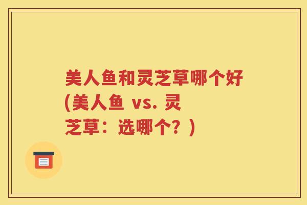 美人鱼和灵芝草哪个好(美人鱼 vs. 灵芝草：选哪个？)