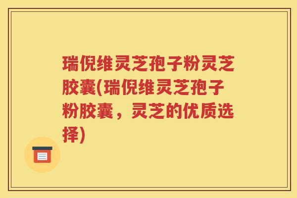 瑞倪维灵芝孢子粉灵芝胶囊(瑞倪维灵芝孢子粉胶囊，灵芝的优质选择)