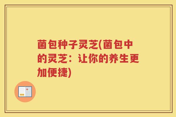 菌包种子灵芝(菌包中的灵芝：让你的养生更加便捷)