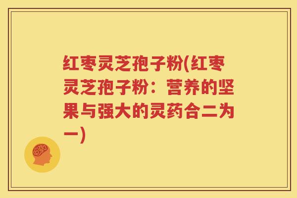 红枣灵芝孢子粉(红枣灵芝孢子粉：营养的坚果与强大的灵药合二为一)