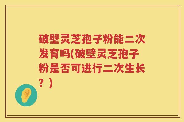 破壁灵芝孢子粉能二次发育吗(破壁灵芝孢子粉是否可进行二次生长？)