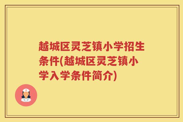 越城区灵芝镇小学招生条件(越城区灵芝镇小学入学条件简介) 越城区灵芝镇小学招生条件(越城区灵芝镇小学入学条件简介)