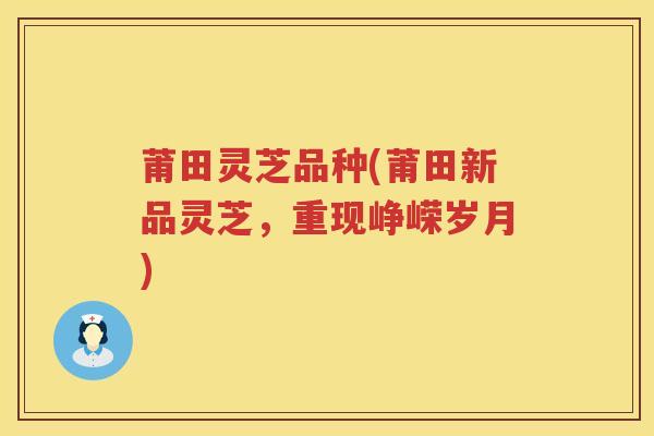 莆田灵芝品种(莆田新品灵芝，重现峥嵘岁月)