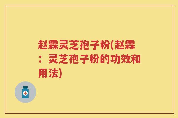 赵霖灵芝孢子粉(赵霖:灵芝孢子粉的功效和用法) 赵霖灵芝孢子粉(赵霖:灵芝孢子粉的功效和用法)