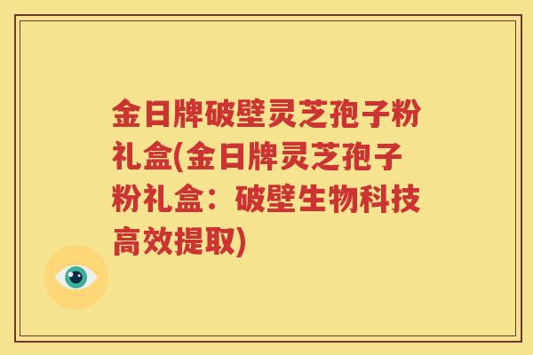 金日牌破壁灵芝孢子粉礼盒(金日牌灵芝孢子粉礼盒：破壁生物科技高效提取)