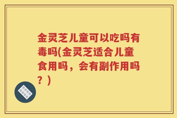 金灵芝儿童可以吃吗有毒吗(金灵芝适合儿童食用吗，会有副作用吗？)