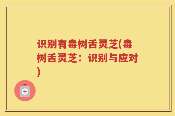 识别有毒树舌灵芝(毒树舌灵芝：识别与应对)